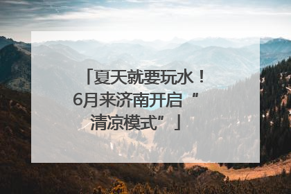 夏天就要玩水！6月来济南开启“清凉模式”